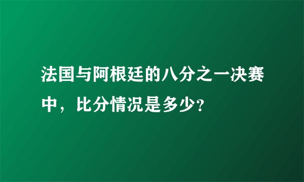 法国与阿根廷的八分之一决赛中，比分情况是多少？