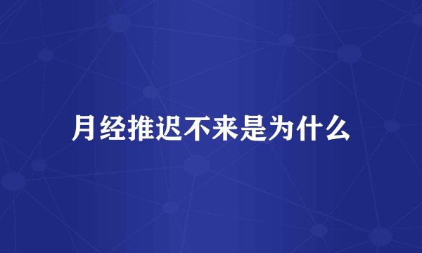 月经推迟不来是为什么