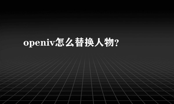 openiv怎么替换人物？