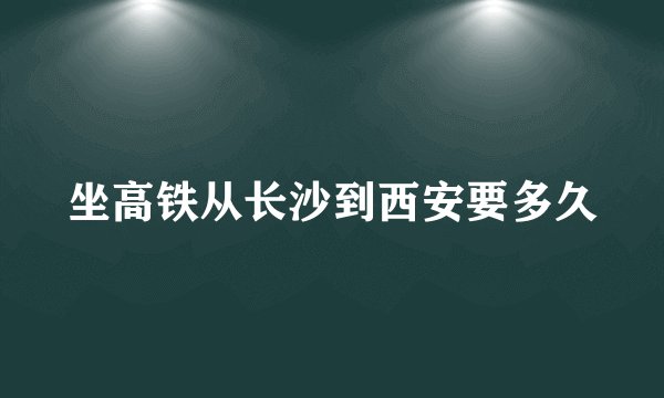 坐高铁从长沙到西安要多久