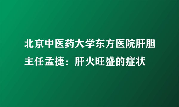北京中医药大学东方医院肝胆主任孟捷：肝火旺盛的症状