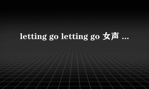 letting go letting go 女声 一段歌词 激昂