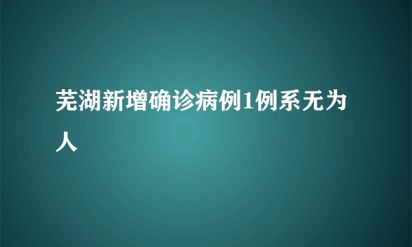 芜湖新增确诊病例1例系无为人
