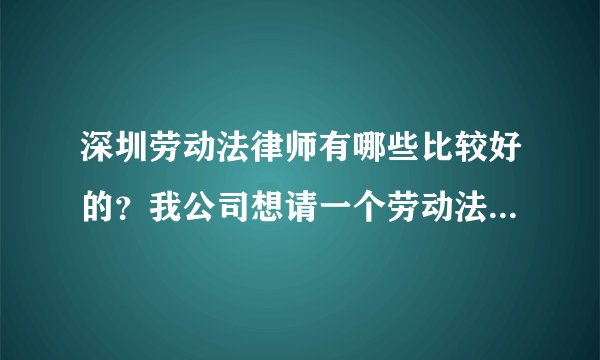 深圳劳动法律师有哪些比较好的？我公司想请一个劳动法法律顾问。