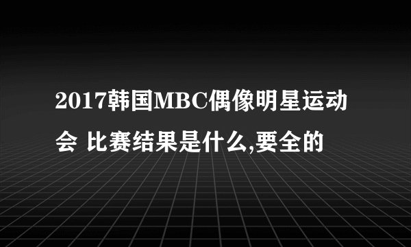 2017韩国MBC偶像明星运动会 比赛结果是什么,要全的