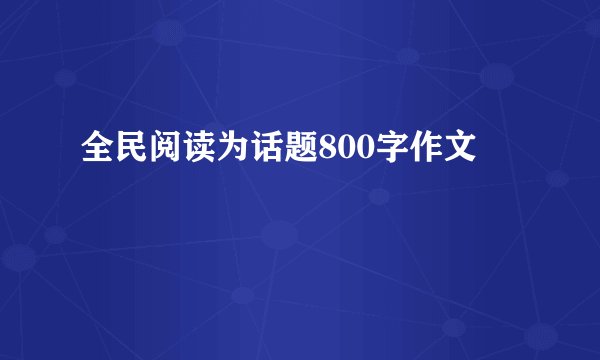 全民阅读为话题800字作文
