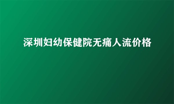 深圳妇幼保健院无痛人流价格
