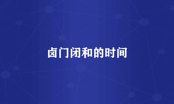 卤门闭和的时间