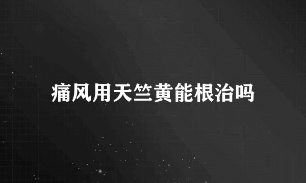 痛风用天竺黄能根治吗