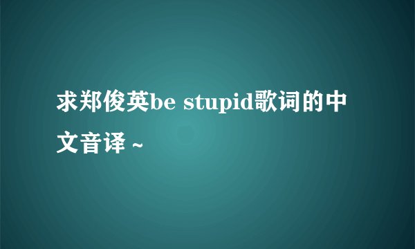 求郑俊英be stupid歌词的中文音译～