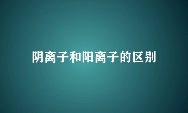 阴离子和阳离子的区别