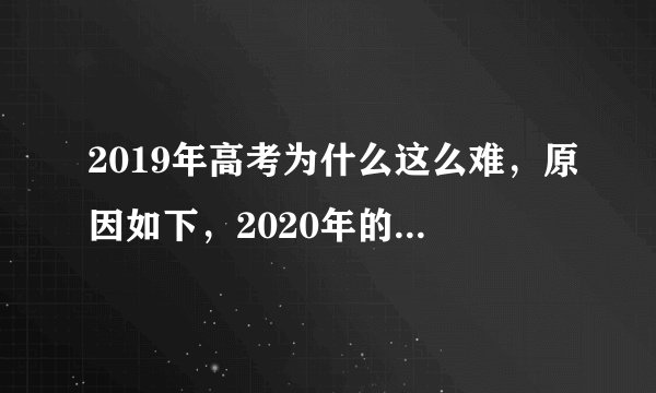 2019年高考为什么这么难,原因如下,2020年的考生们注意了