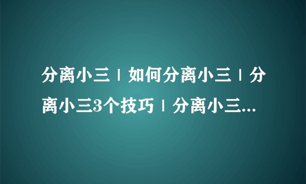 分离小三｜如何分离小三｜分离小三3个技巧｜分离小三3个方法