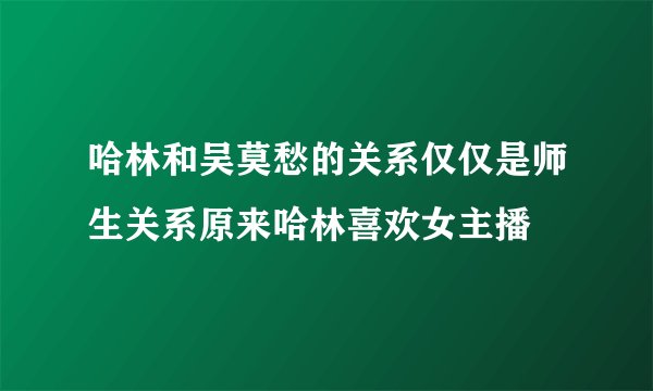 哈林和吴莫愁的关系仅仅是师生关系原来哈林喜欢女主播