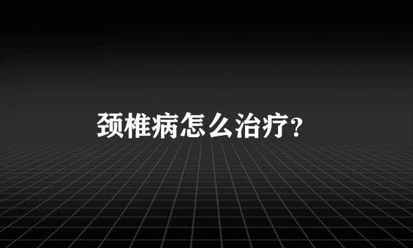 颈椎病怎么治疗？