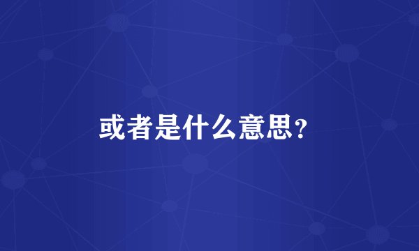 或者是什么意思？