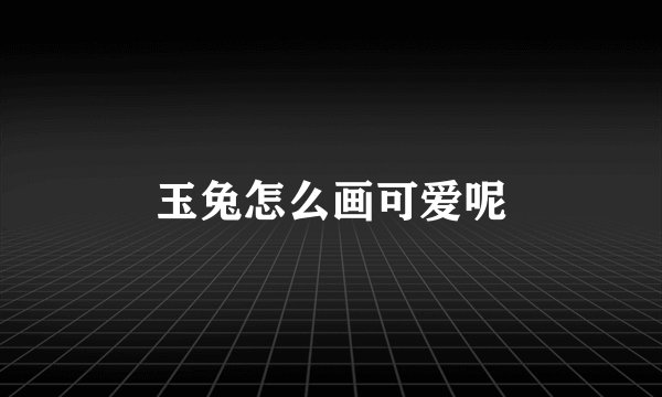 玉兔怎么画可爱呢
