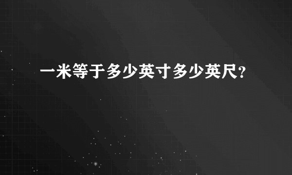 一米等于多少英寸多少英尺？