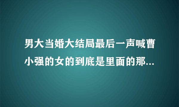 男大当婚大结局最后一声喊曹小强的女的到底是里面的那一位。我为这事烦几天了，~~~
