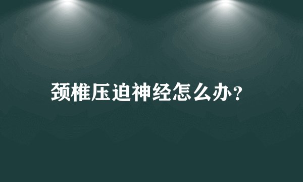 颈椎压迫神经怎么办？