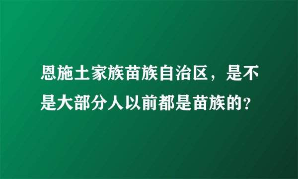 恩施土家族苗族自治区，是不是大部分人以前都是苗族的？
