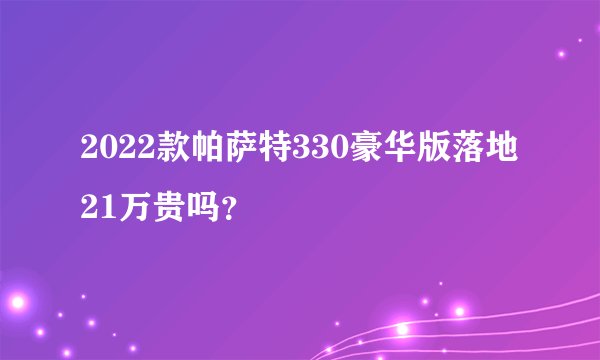 2022款帕萨特330豪华版落地21万贵吗？