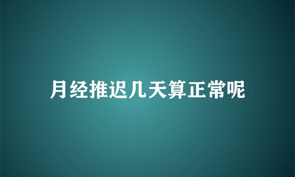 月经推迟几天算正常呢