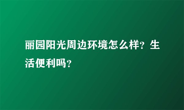 丽园阳光周边环境怎么样？生活便利吗？