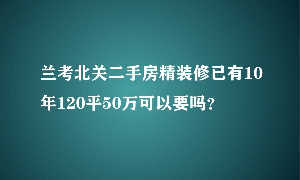 兰考北关二手房精装修已有10年120平50万可以要吗？