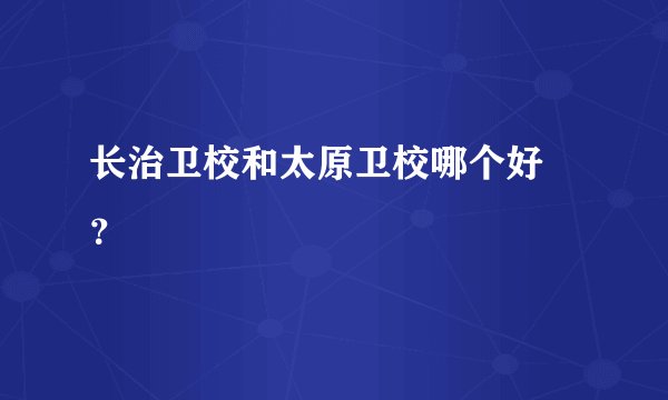 长治卫校和太原卫校哪个好 ？