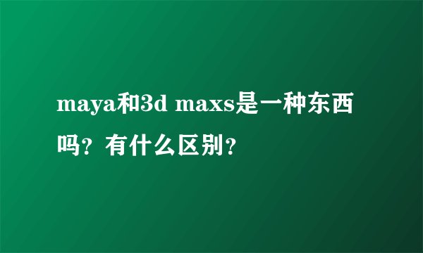 maya和3d maxs是一种东西吗?有什么区别?