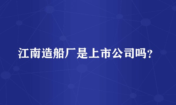 江南造船厂是上市公司吗？