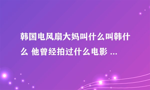 韩国电风扇大妈叫什么叫韩什么 他曾经拍过什么电影 具体演义过什么东西