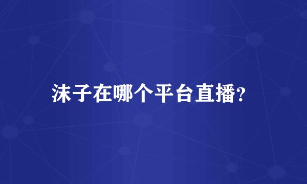 沫子在哪个平台直播？