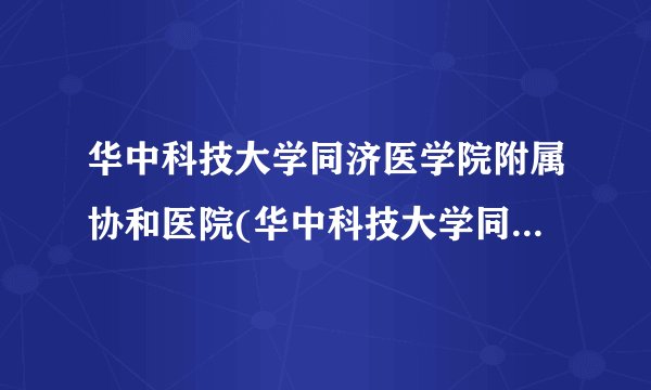 华中科技大学同济医学院附属协和医院(华中科技大学同济医学院附属同济医院)