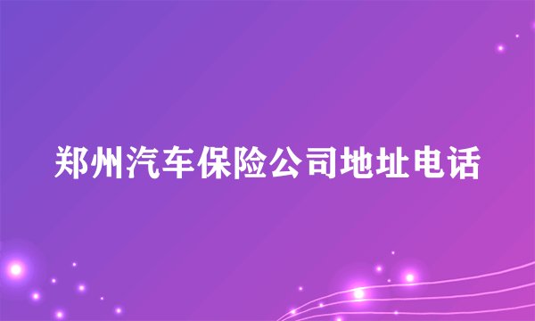 郑州汽车保险公司地址电话