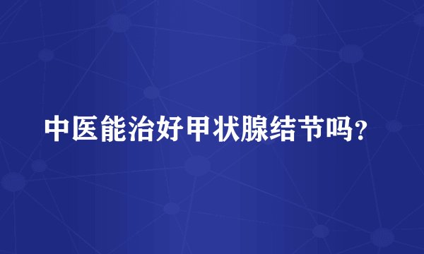 中医能治好甲状腺结节吗？