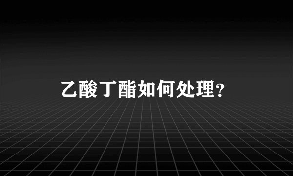 乙酸丁酯如何处理？