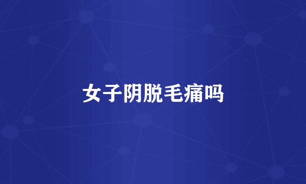 女子阴脱毛痛吗