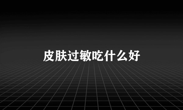 皮肤过敏吃什么好