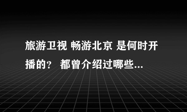 旅游卫视 畅游北京 是何时开播的？ 都曾介绍过哪些值得一去的景点？
