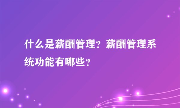 什么是薪酬管理？薪酬管理系统功能有哪些？