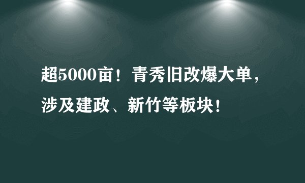 超5000亩！青秀旧改爆大单，涉及建政、新竹等板块！