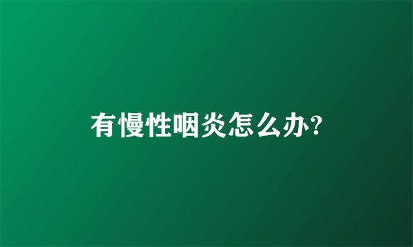 有慢性咽炎怎么办?