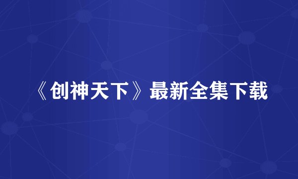 《创神天下》最新全集下载