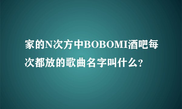 家的N次方中BOBOMI酒吧每次都放的歌曲名字叫什么？