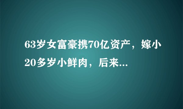 63岁女富豪携70亿资产,嫁小20多岁小鲜肉,后来怎样了?