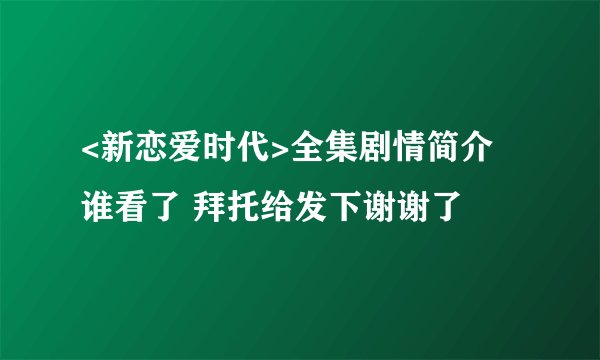 <新恋爱时代>全集剧情简介 谁看了 拜托给发下谢谢了