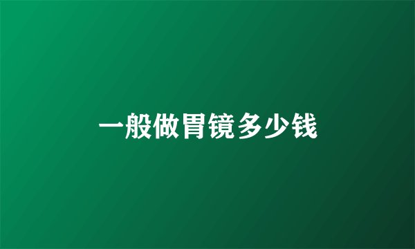 一般做胃镜多少钱