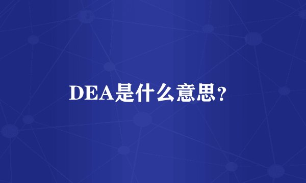 DEA是什么意思？